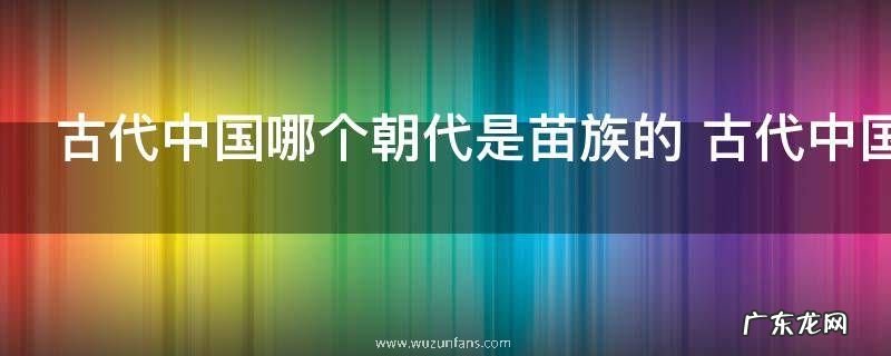 古代中国哪个朝代是苗族的 古代中国哪个朝代是苗族的介绍