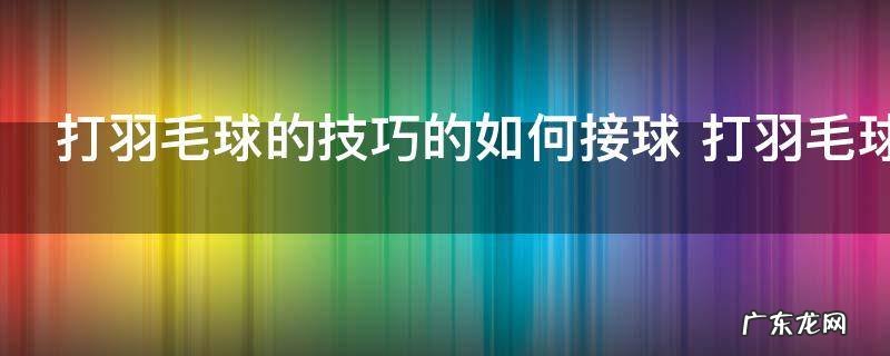 打羽毛球的技巧的如何接球 打羽毛球的技巧的怎么接球