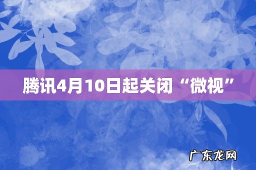 腾讯4月10日起关闭“微视”