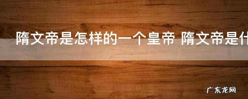 隋文帝是怎样的一个皇帝 隋文帝是什么样的一个皇帝