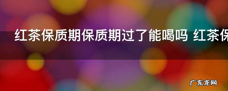红茶保质期保质期过了能喝吗 红茶保质期保质期过了能不能喝