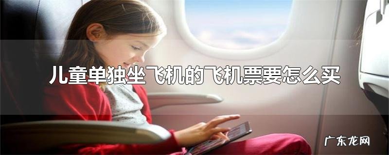 儿童单独坐飞机的飞机票要怎么买