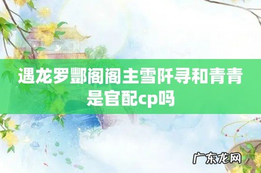 遇龙罗酆阁阁主雪阡寻和青青是官配cp吗