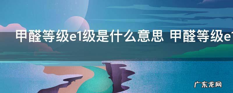 甲醛等级e1级是什么意思 甲醛等级e1级是啥意思