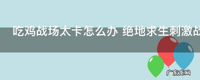 吃鸡战场太卡怎么办 绝地求生刺激战场太卡怎么办