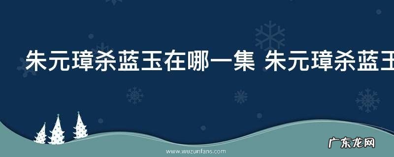 朱元璋杀蓝玉在哪一集 朱元璋杀蓝玉是在哪集