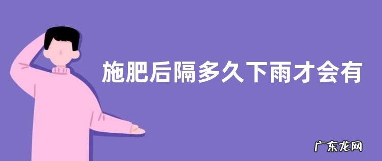 施肥后隔多久下雨才会有效,果树什么时候施肥好