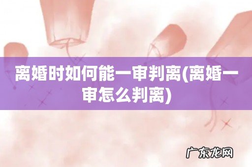 离婚一审怎么判离 离婚时如何能一审判离