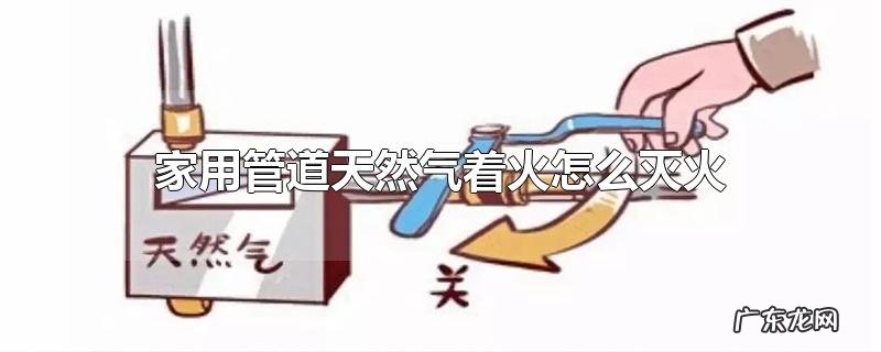 家用管道天然气着火怎么灭火