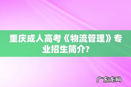 重庆成人高考《物流管理》专业招生简介?