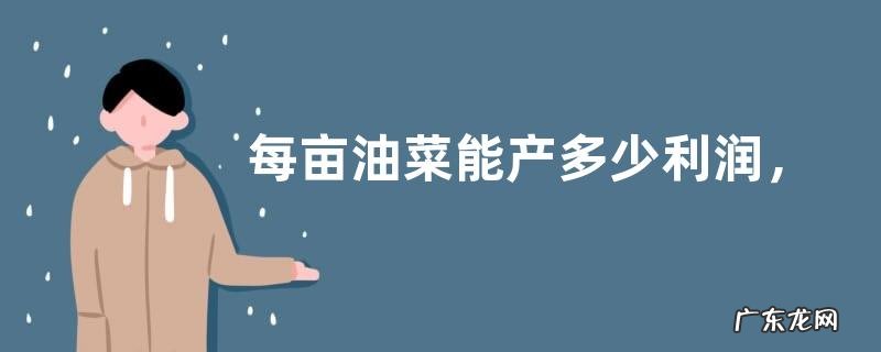 每亩油菜能产多少利润，油菜种植前景如何