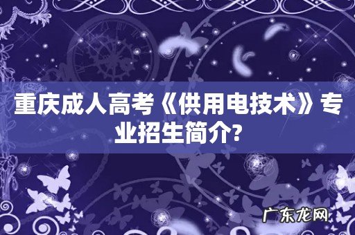 重庆成人高考《供用电技术》专业招生简介?