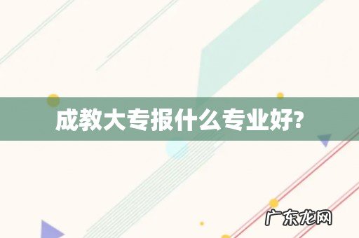 成教大专报什么专业好?