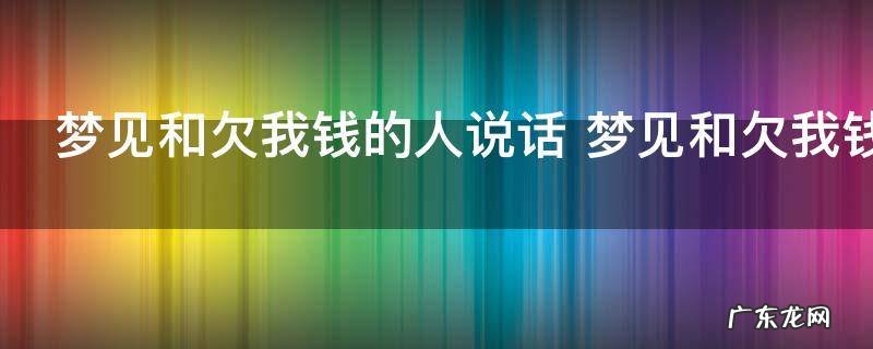 梦见和欠我钱的人说话 梦见和欠我钱的人说话的含义