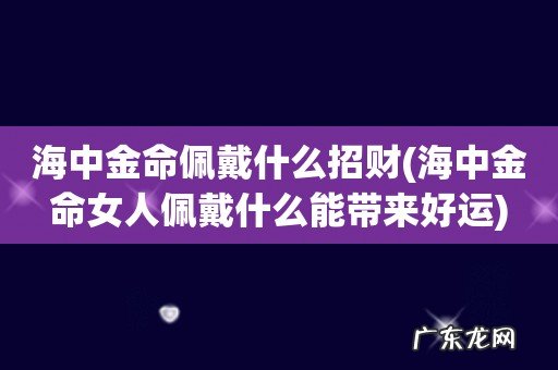 海中金命女人佩戴什么能带来好运 海中金命佩戴什么招财