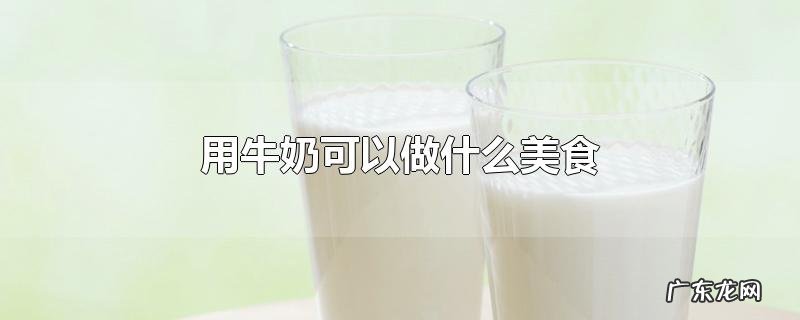 用牛奶可以做什么美食