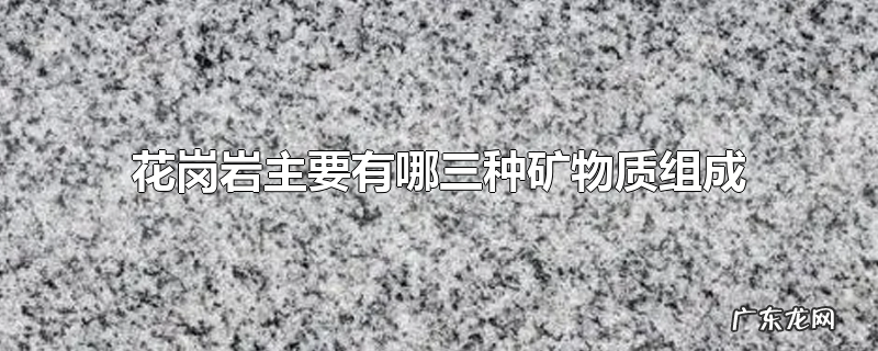花岗岩主要有哪三种矿物质组成