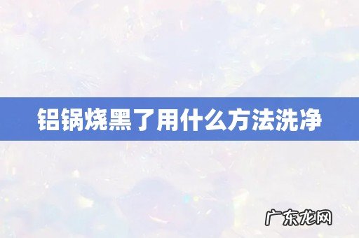 铝锅烧黑了用什么方法洗净