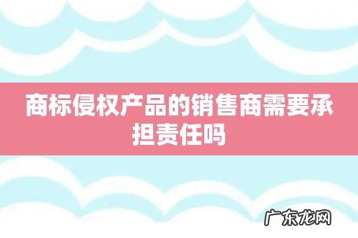 商标侵权产品的销售商需要承担责任吗