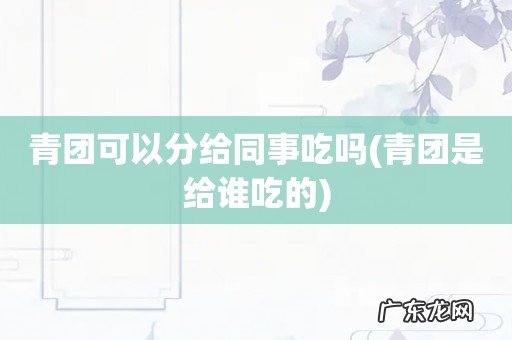 青团是给谁吃的 青团可以分给同事吃吗