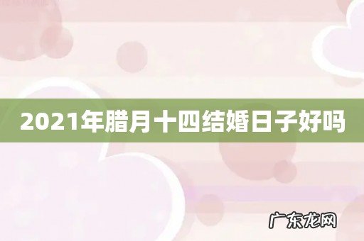 2021年腊月十四结婚日子好吗