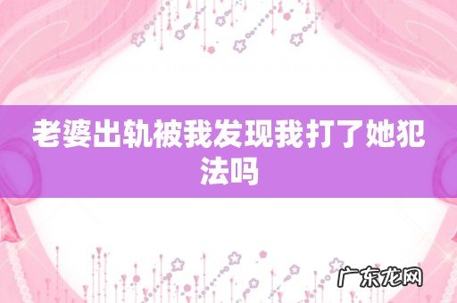 老婆出轨被我发现我打了她犯法吗