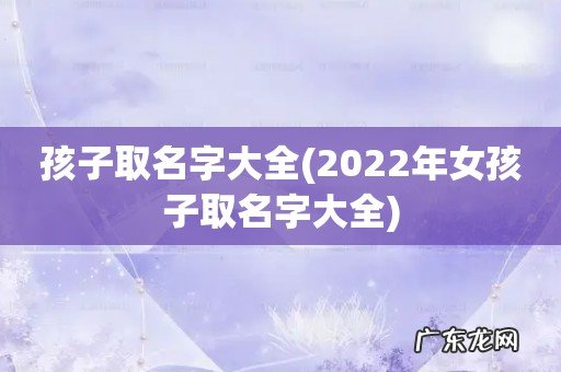 2022年女孩子取名字大全 孩子取名字大全