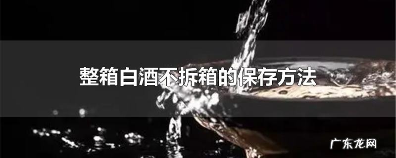 整箱白酒不拆箱的保存方法