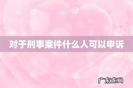 对于刑事案件什么人可以申诉