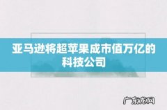 亚马逊将超苹果成市值万亿的科技公司