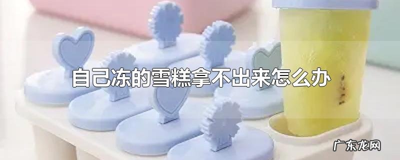 自己冻的雪糕拿不出来怎么办