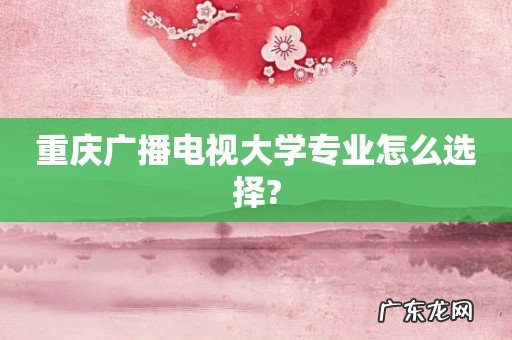 重庆广播电视大学专业怎么选择?