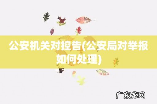 公安局对举报如何处理 公安机关对控告