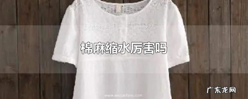 棉麻缩水厉害吗