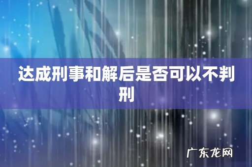 达成刑事和解后是否可以不判刑