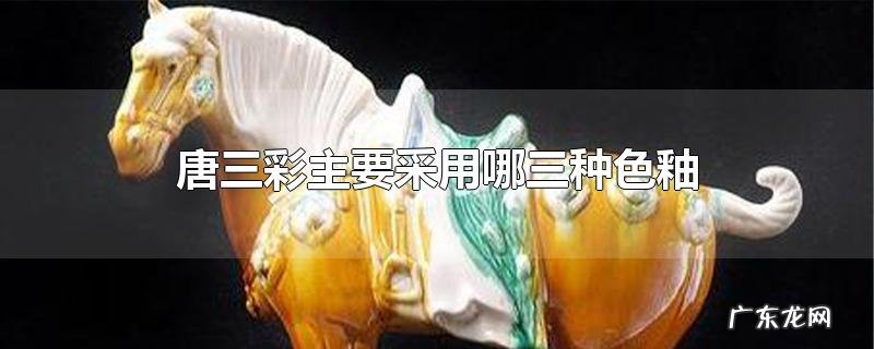 唐三彩主要采用哪三种色釉