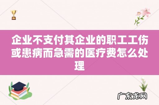 企业不支付其企业的职工工伤或患病而急需的医疗费怎么处理