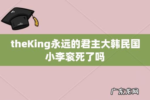 theKing永远的君主大韩民国小李衮死了吗