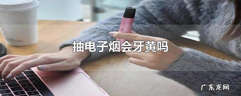 抽电子烟会牙黄吗
