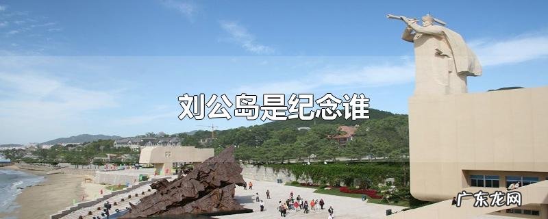 刘公岛是纪念谁