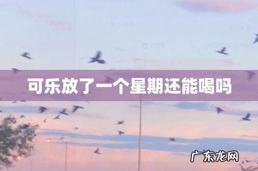 可乐放了一个星期还能喝吗