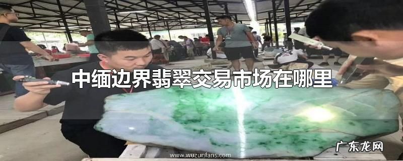 中缅边界翡翠交易市场在哪里