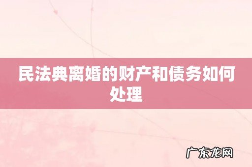 民法典离婚的财产和债务如何处理