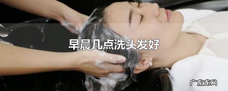 早晨几点洗头发好