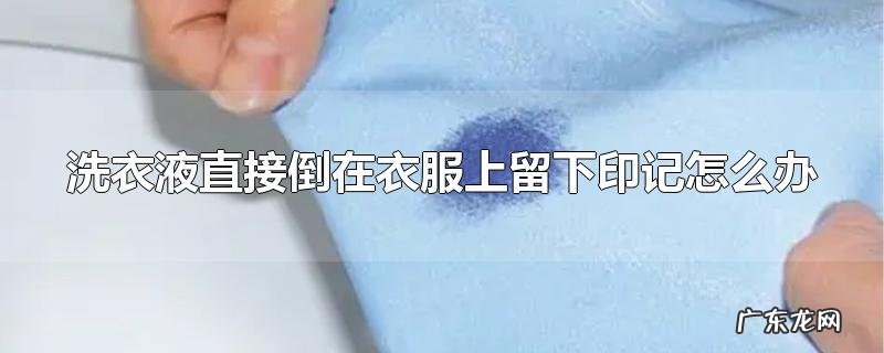 洗衣液直接倒在衣服上留下印记怎么办
