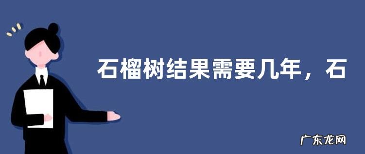 石榴树结果需要几年，石榴的主要用途有哪些