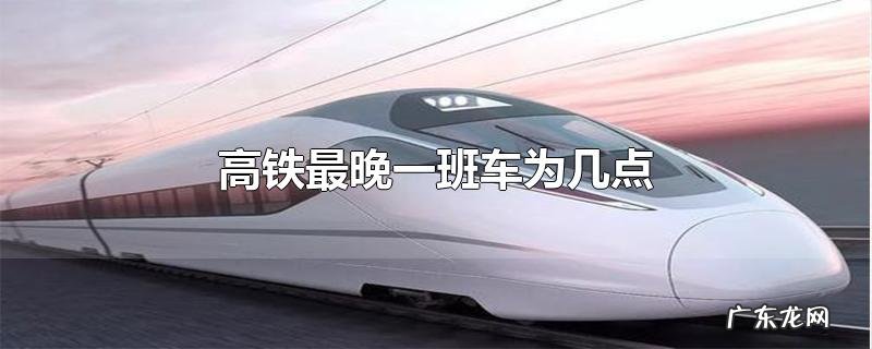 高铁最晚一班车为几点