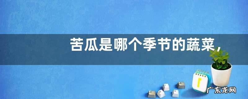 苦瓜是哪个季节的蔬菜,附苦瓜高产种植技术