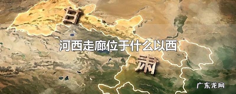 河西走廊位于什么以西