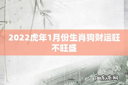 2022虎年1月份生肖狗财运旺不旺盛